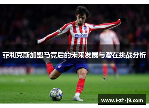 菲利克斯加盟马竞后的未来发展与潜在挑战分析