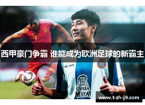 西甲豪门争霸 谁能成为欧洲足球的新霸主