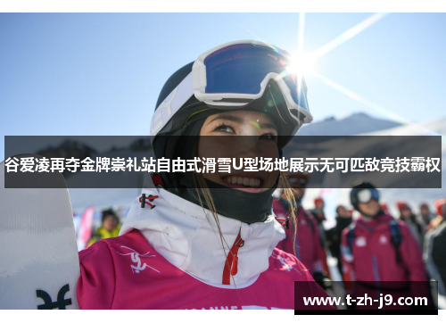 谷爱凌再夺金牌崇礼站自由式滑雪U型场地展示无可匹敌竞技霸权
