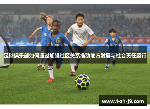 足球俱乐部如何通过加强社区关系推动地方发展与社会责任履行