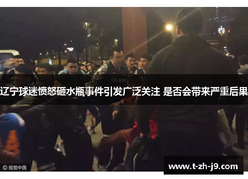 辽宁球迷愤怒砸水瓶事件引发广泛关注 是否会带来严重后果