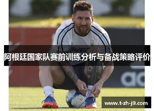 阿根廷国家队赛前训练分析与备战策略评价