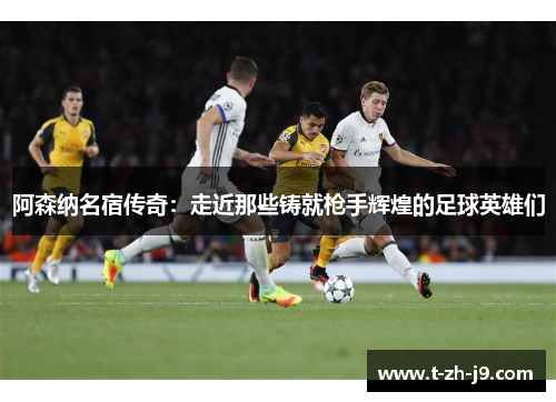 阿森纳名宿传奇：走近那些铸就枪手辉煌的足球英雄们