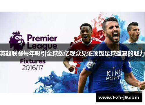 英超联赛每年吸引全球数亿观众见证顶级足球盛宴的魅力