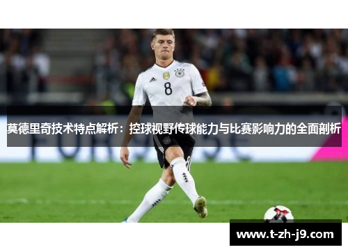 莫德里奇技术特点解析：控球视野传球能力与比赛影响力的全面剖析