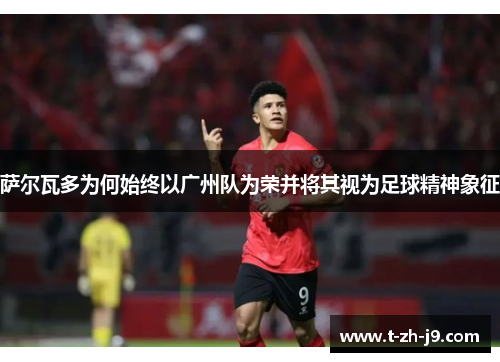 萨尔瓦多为何始终以广州队为荣并将其视为足球精神象征