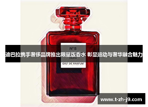 迪巴拉携手奢侈品牌推出限量版香水 彰显运动与奢华融合魅力