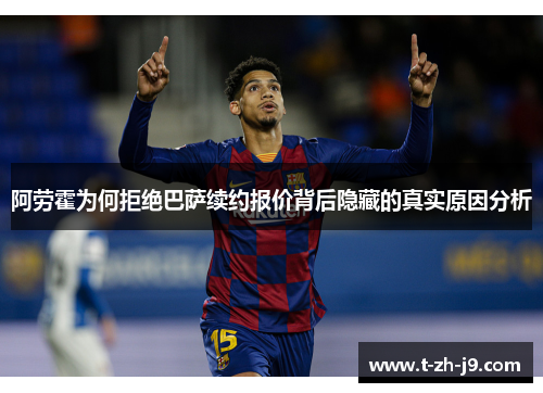 阿劳霍为何拒绝巴萨续约报价背后隐藏的真实原因分析
