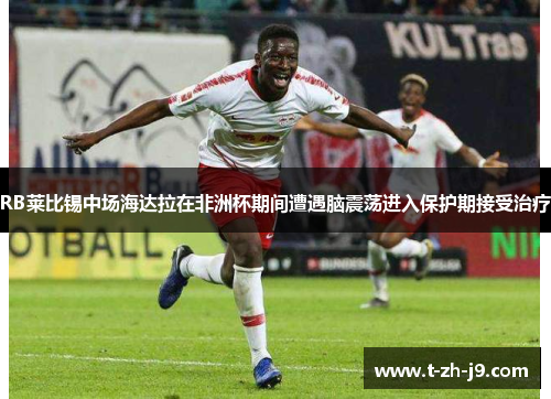 RB莱比锡中场海达拉在非洲杯期间遭遇脑震荡进入保护期接受治疗