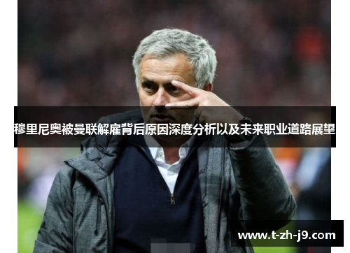 穆里尼奥被曼联解雇背后原因深度分析以及未来职业道路展望