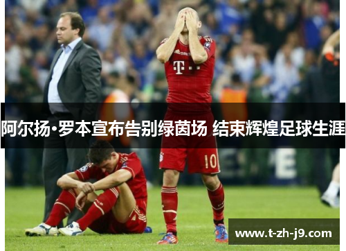 阿尔扬·罗本宣布告别绿茵场 结束辉煌足球生涯