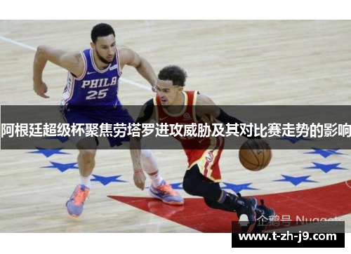 阿根廷超级杯聚焦劳塔罗进攻威胁及其对比赛走势的影响