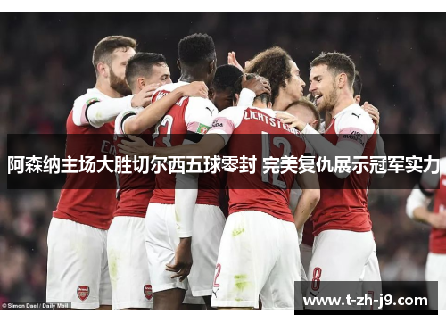 阿森纳主场大胜切尔西五球零封 完美复仇展示冠军实力