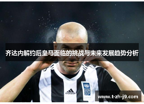 齐达内解约后皇马面临的挑战与未来发展趋势分析