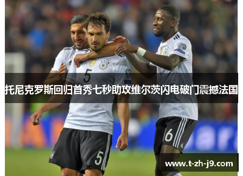 托尼克罗斯回归首秀七秒助攻维尔茨闪电破门震撼法国