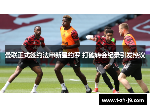 曼联正式签约法甲新星约罗 打破转会纪录引发热议